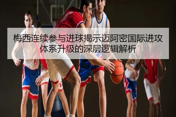 梅西连续参与进球揭示迈阿密国际进攻体系升级的深层逻辑解析