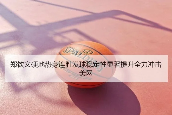 郑钦文硬地热身连胜发球稳定性显著提升全力冲击美网