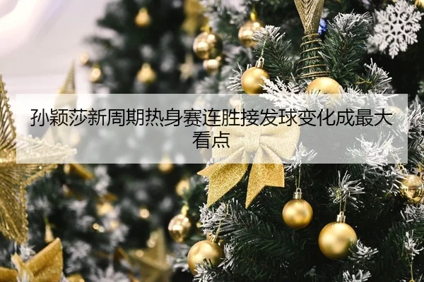 孙颖莎新周期热身赛连胜接发球变化成最大看点