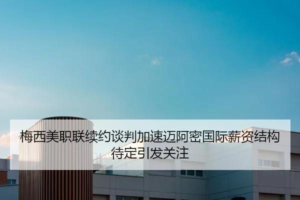 梅西美职联续约谈判加速迈阿密国际薪资结构待定引发关注